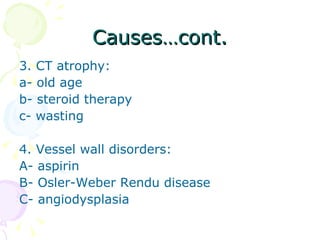 Causes…cont. 3. CT atrophy:  a- old age b- steroid therapy c- wasting 4. Vessel wall disorders:  A- aspirin B- Osler-Weber Rendu disease C- angiodysplasia 