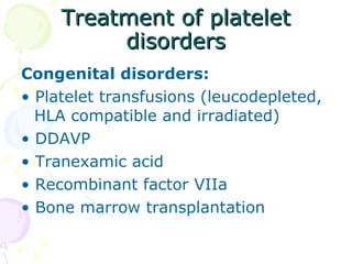 Treatment of platelet disorders Congenital disorders: •  Platelet transfusions (leucodepleted, HLA compatible and irradiated) •  DDAVP •  Tranexamic acid •  Recombinant factor VIIa •  Bone marrow transplantation 