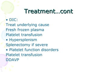 Treatment…cont •  DIC: Treat underlying cause Fresh frozen plasma Platelet transfusion •  Hypersplenism Splenectomy if severe •  Platelet function disorders Platelet transfusion DDAVP  