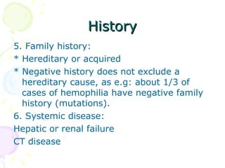 History 5. Family history:  * Hereditary or acquired * Negative history does not exclude a hereditary cause, as e.g: about 1/3 of cases of hemophilia have negative family history (mutations). 6. Systemic disease:  Hepatic or renal failure CT disease 