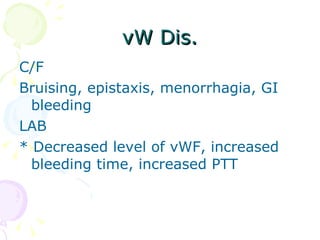 vW Dis. C/F Bruising, epistaxis, menorrhagia, GI bleeding LAB * Decreased level of vWF, increased bleeding time, increased PTT 