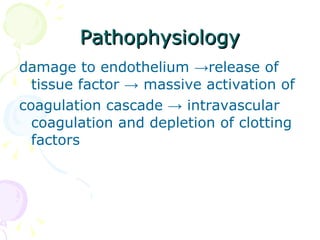 Pathophysiology damage to endothelium  -> release of tissue factor  ->  massive activation of coagulation cascade  ->  intravascular coagulation and depletion of clotting factors 