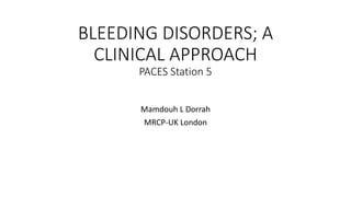 BLEEDING DISORDERS; A
CLINICAL APPROACH
PACES Station 5
Mamdouh L Dorrah
MRCP-UK London
 