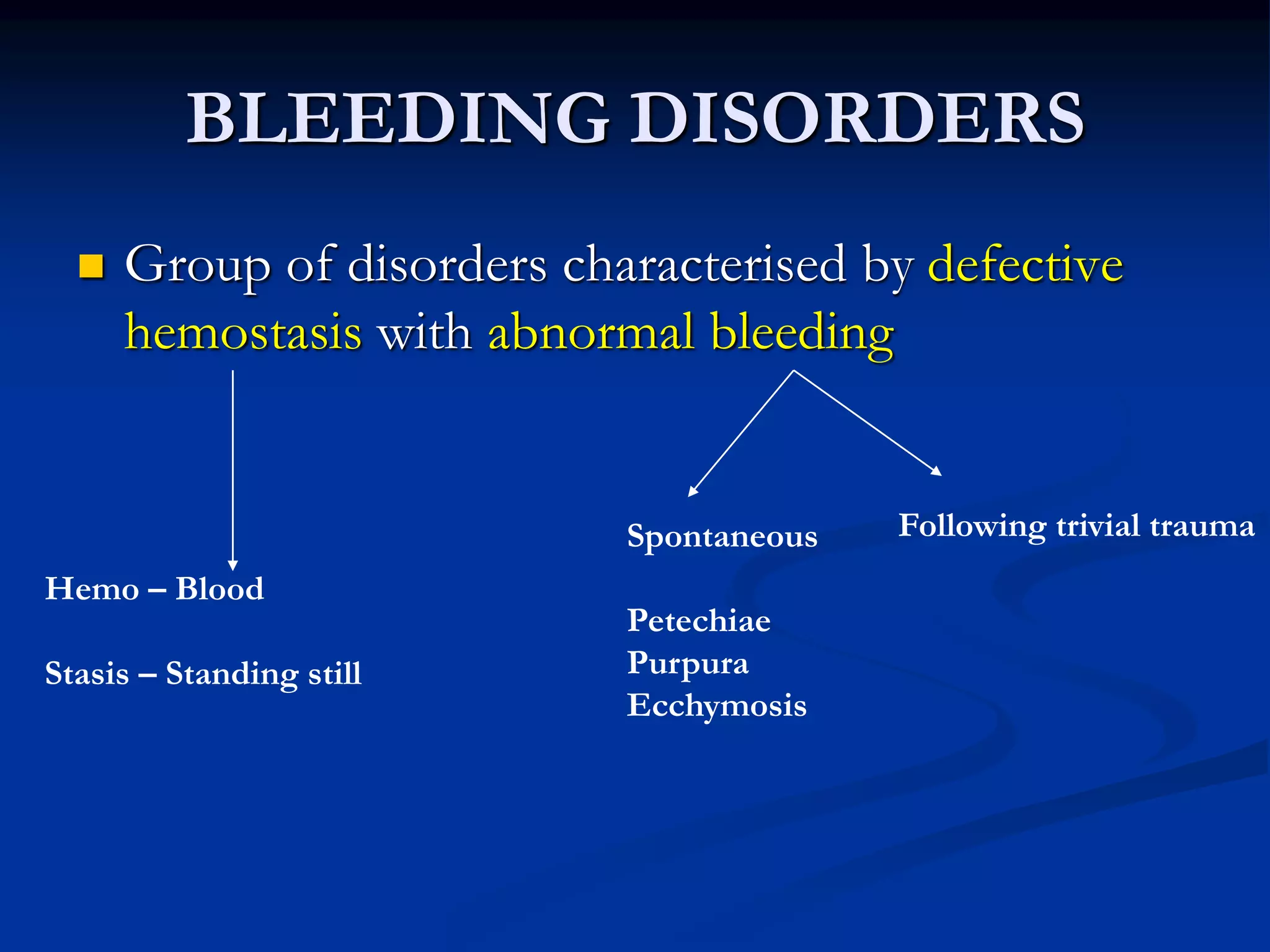 BLEEDING DISORDERS
 Group of disorders characterised by defective
hemostasis with abnormal bleeding
Hemo – Blood
Stasis – Standing still
Spontaneous
Petechiae
Purpura
Ecchymosis
Following trivial trauma
 