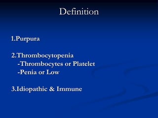 Definition
1.Purpura
2.Thrombocytopenia
-Thrombocytes or Platelet
-Penia or Low
3.Idiopathic & Immune
 