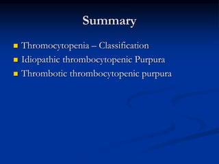 Summary
 Thromocytopenia – Classification
 Idiopathic thrombocytopenic Purpura
 Thrombotic thrombocytopenic purpura
 