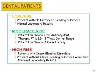 LOW RISK
 Patients with No History of Bleeding Disorders
 Normal Laboratory Results
 MODERATE RISK
 Patients on Chronic Oral Anticoagulant
 Therapy. PT is 1.5 - 2 Times Control Range
 Patients on Chronic Aspirin Therapy
 HIGH RISK
 Patients with Known Bleeding Disorders
 Patients without Known Bleeding Disorders Who Have
Abnormal Laboratory Results
101
 