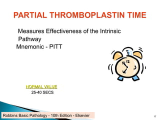 Measures Effectiveness of the Intrinsic
Pathway
Mnemonic - PITT
NORMAL VALUENORMAL VALUE
25-40 SECS25-40 SECS
17Robbins Basic Pathology - 10th Edition - Elsevier
 