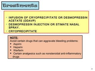  INFUSION OF CRYOPRECIPITATE OR DESMOPRESSIN
ACETATE (DDAVP)
 DESMOPRESSIN INJECTION OR STIMATE NASAL
SPRAY.
 CRYOPRECIPITATE
31
NOTE:
Avoid certain drugs that can aggravate bleeding problems:
 Aspirin
 Heparin
 Warfarin
 Certain analgesics such as nonsteroidal anti-inflammatory
drugs
 