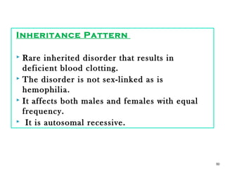 Inheritance Pattern
 Rare inherited disorder that results in
deficient blood clotting.
 The disorder is not sex-linked as is
hemophilia.
 It affects both males and females with equal
frequency.
 It is autosomal recessive.
50
 