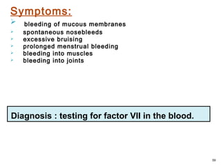 Symptoms:
 bleeding of mucous membranes
 spontaneous nosebleeds
 excessive bruising
 prolonged menstrual bleeding
 bleeding into muscles
 bleeding into joints
59
Diagnosis : testing for factor VII in the blood.
 