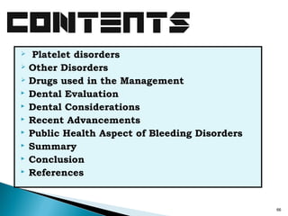  Platelet disorders
 Other Disorders
 Drugs used in the Management
 Dental Evaluation
 Dental Considerations
 Recent Advancements
 Public Health Aspect of Bleeding Disorders
 Summary
 Conclusion
 References
66
 
