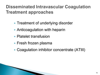  Treatment of underlying disorder
 Anticoagulation with heparin
 Platelet transfusion
 Fresh frozen plasma
 Coagulation inhibitor concentrate (ATIII)
75
 