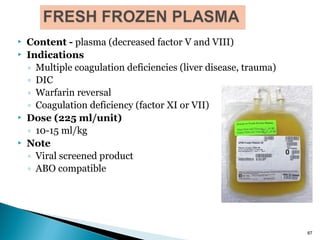  Content - plasma (decreased factor V and VIII)
 Indications
◦ Multiple coagulation deficiencies (liver disease, trauma)
◦ DIC
◦ Warfarin reversal
◦ Coagulation deficiency (factor XI or VII)
 Dose (225 ml/unit)
◦ 10-15 ml/kg
 Note
◦ Viral screened product
◦ ABO compatible
87
 