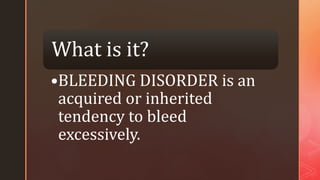 z
What is it?
•BLEEDING DISORDER is an
acquired or inherited
tendency to bleed
excessively.