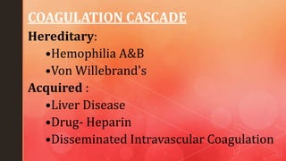 COAGULATION CASCADE
Hereditary:
•Hemophilia A&B
•Von Willebrand's
Acquired :
•Liver Disease
•Drug- Heparin
•Disseminated Intravascular Coagulation