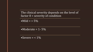 z
The clinical severity depends on the level of
factor 8 = severity of condition
•Mild = > 5%
•Moderate = 1- 5%
•Severe = < 1%