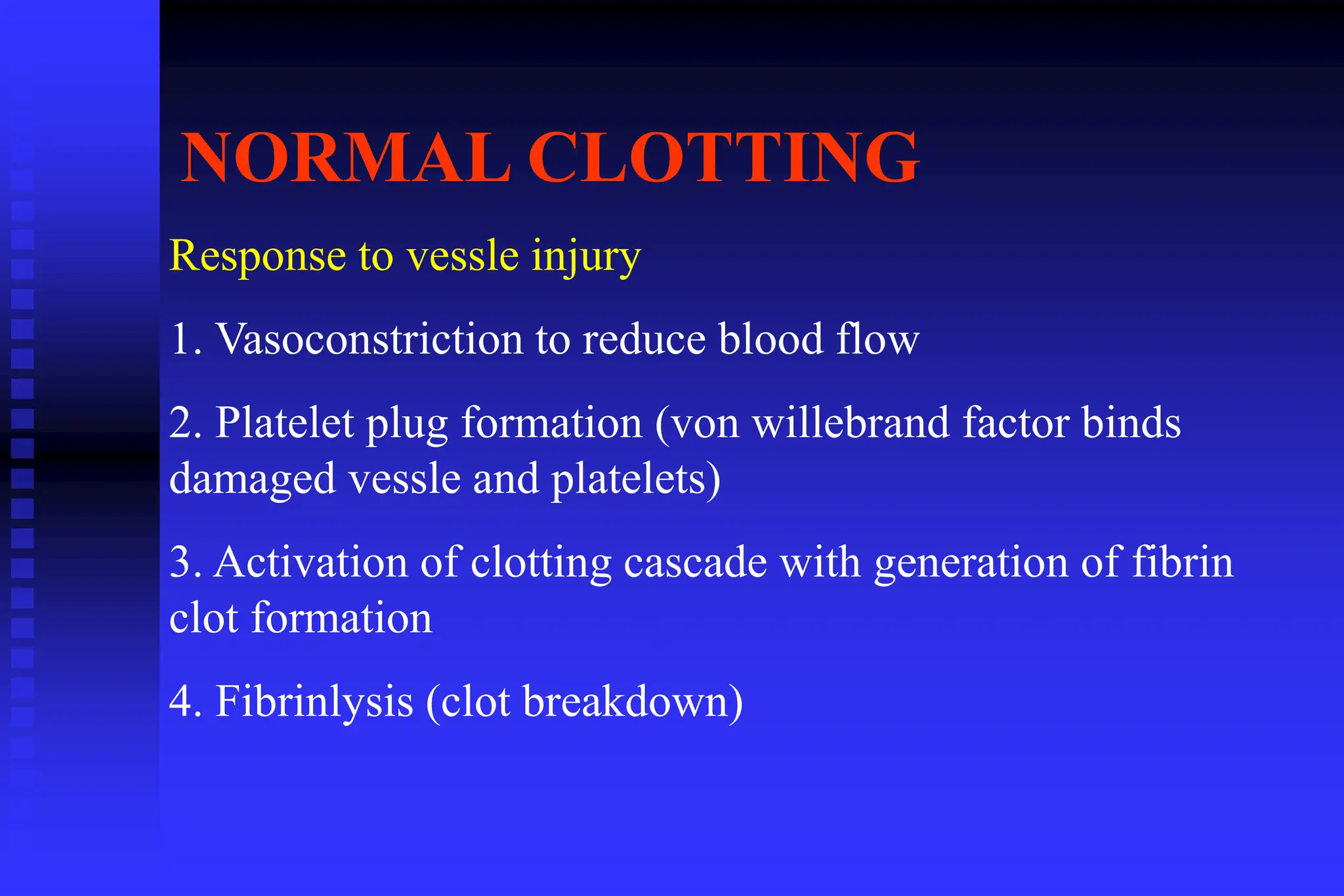NORMAL CLOTTING
Response to vessle injury
1. Vasoconstriction to reduce blood flow
2. Platelet plug formation (von willebrand factor binds
damaged vessle and platelets)
3. Activation of clotting cascade with generation of fibrin
clot formation
4. Fibrinlysis (clot breakdown)
 