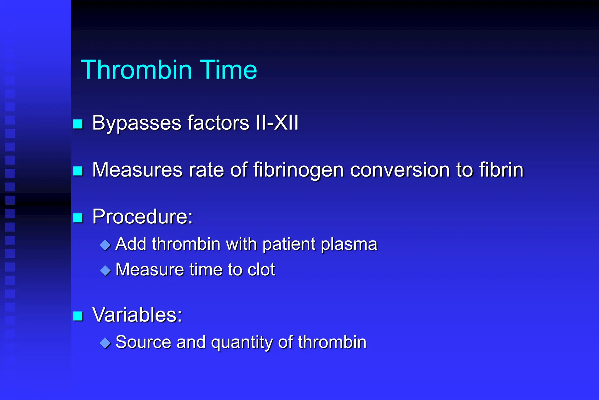 Thrombin Time
 Bypasses factors II-XII
 Measures rate of fibrinogen conversion to fibrin
 Procedure:
 Add thrombin with patient plasma
 Measure time to clot
 Variables:
 Source and quantity of thrombin
 