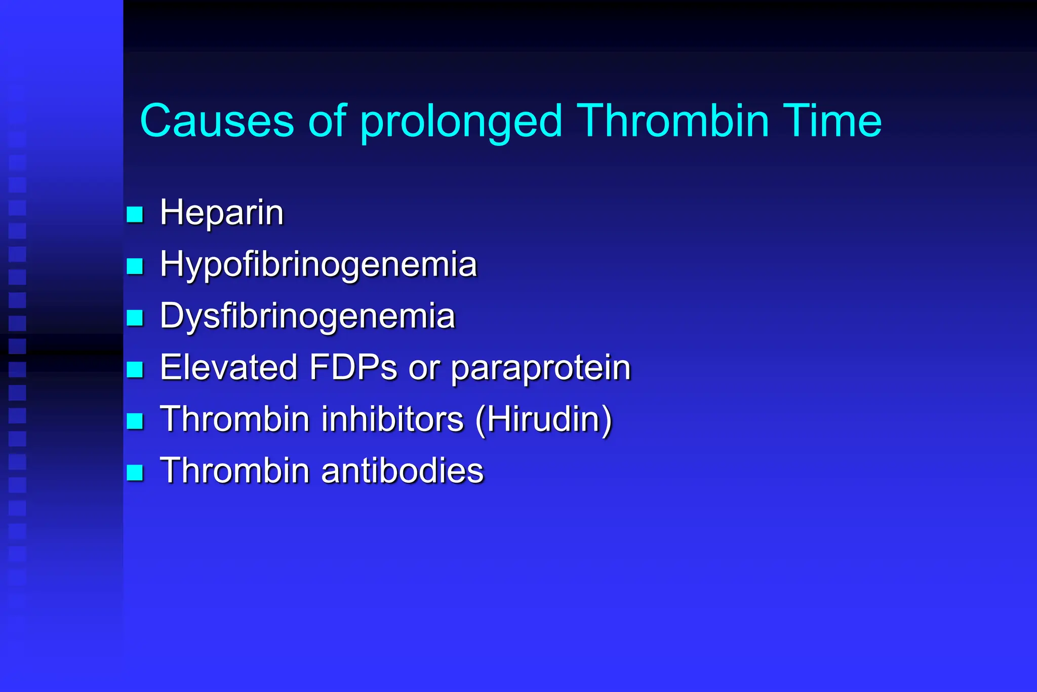 Causes of prolonged Thrombin Time
 Heparin
 Hypofibrinogenemia
 Dysfibrinogenemia
 Elevated FDPs or paraprotein
 Thrombin inhibitors (Hirudin)
 Thrombin antibodies
 