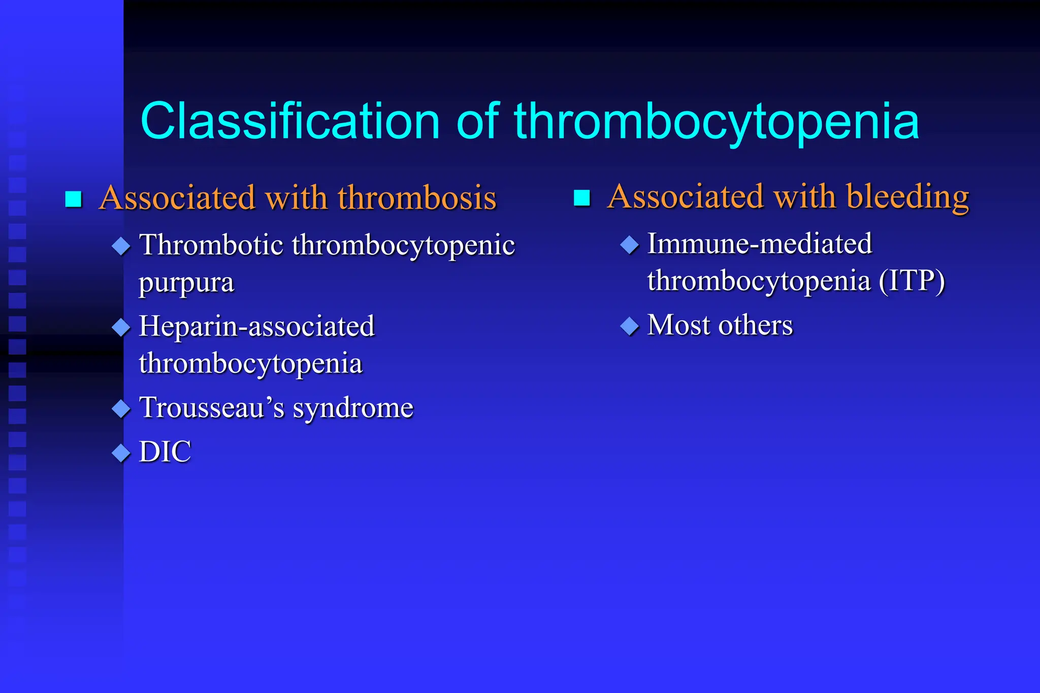 Classification of thrombocytopenia
 Associated with bleeding
 Immune-mediated
thrombocytopenia (ITP)
 Most others
 Associated with thrombosis
 Thrombotic thrombocytopenic
purpura
 Heparin-associated
thrombocytopenia
 Trousseau’s syndrome
 DIC
 