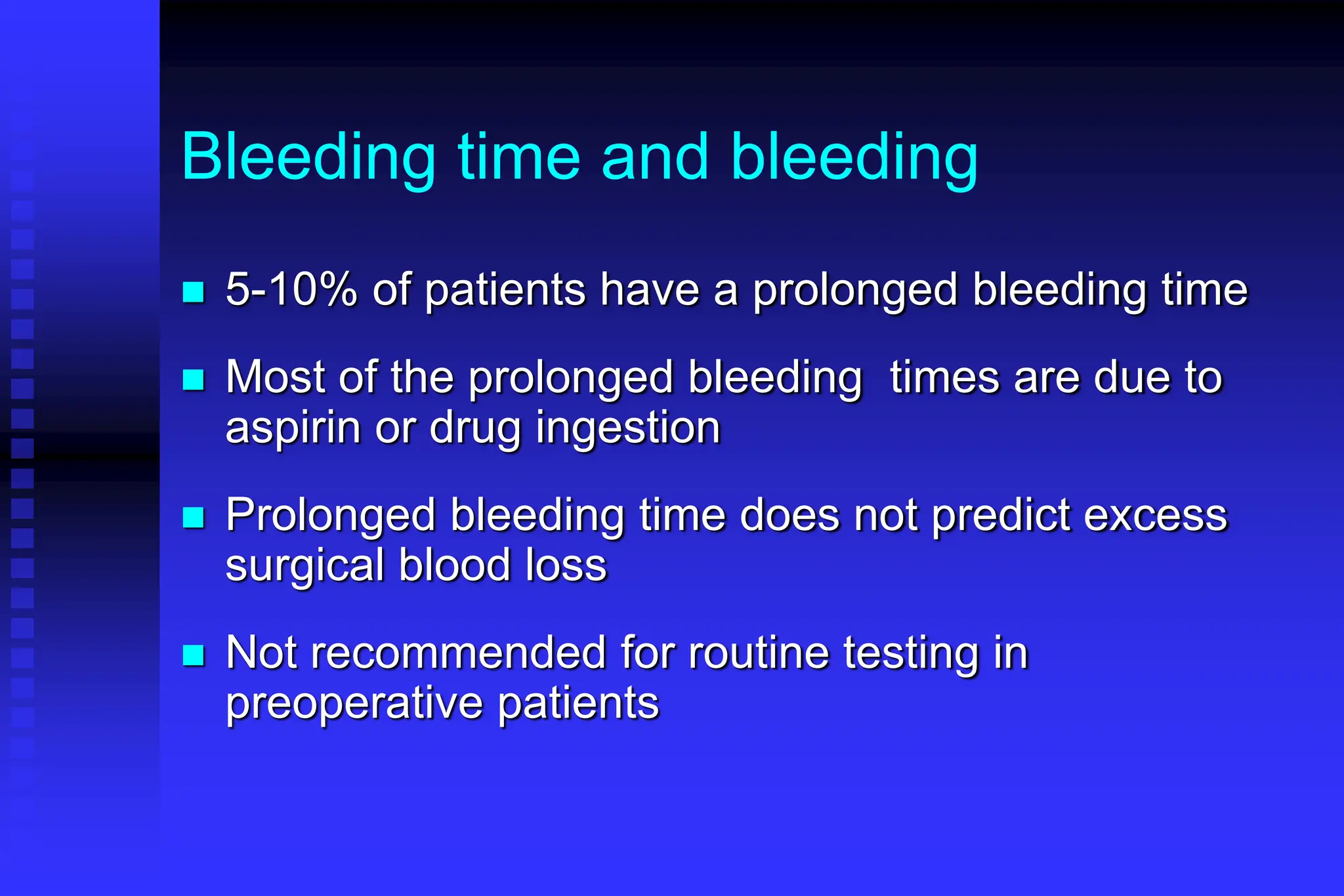 Bleeding time and bleeding
 5-10% of patients have a prolonged bleeding time
 Most of the prolonged bleeding times are due to
aspirin or drug ingestion
 Prolonged bleeding time does not predict excess
surgical blood loss
 Not recommended for routine testing in
preoperative patients
 