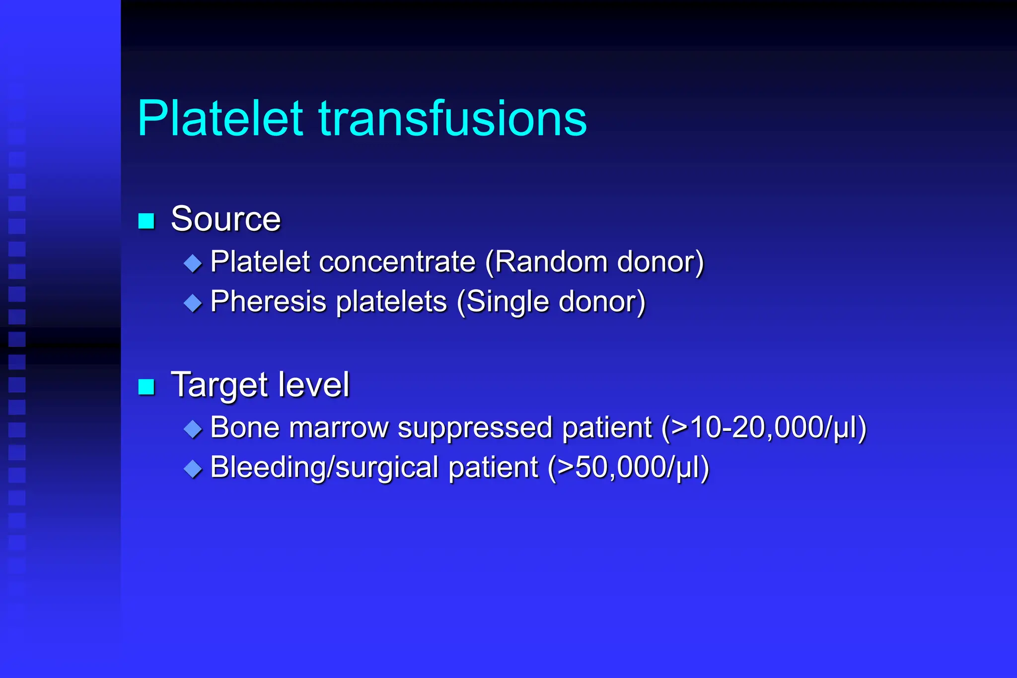 Platelet transfusions
 Source
 Platelet concentrate (Random donor)
 Pheresis platelets (Single donor)
 Target level
 Bone marrow suppressed patient (>10-20,000/µl)
 Bleeding/surgical patient (>50,000/µl)
 