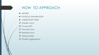 HOW TO APPROACH
 HISTORY
 PHYSICAL EXAMINATION
 LABORATORY TESTS
 Platelet count
 PT and aPTT
 Thrombin time
 Reptilase time
 Mixing studies
 Platelet aggregation
 