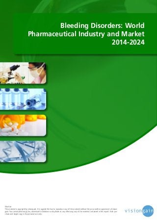 Bleeding Disorders: World
Pharmaceutical Industry and Market
2014-2024

©notice
This material is copyright by visiongain. It is against the law to reproduce any of this material without the prior written agreement of visiongain. You cannot photocopy, fax, download to database or duplicate in any other way any of the material contained in this report. Each purchase and single copy is for personal use only.

 