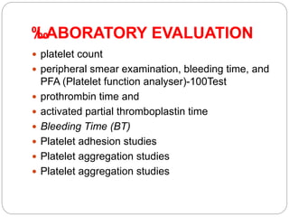 ‰
‰
LABORATORY EVALUATION
 platelet count
 peripheral smear examination, bleeding time, and
PFA (Platelet function analyser)-100Test
 prothrombin time and
 activated partial thromboplastin time
 Bleeding Time (BT)
 Platelet adhesion studies
 Platelet aggregation studies
 Platelet aggregation studies
 