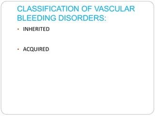 CLASSIFICATION OF VASCULAR
BLEEDING DISORDERS:
• INHERITED
• ACQUIRED
 