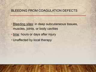 • Bleeding sites: in deep subcutaneous tissues,
muscles, joints, or body cavities
• time: hours or days after injury
• Unaffected by local therapy
BLEEDING FROM COAGULATION DEFECTS
 