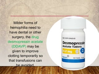 Milder forms of
hemophilia need to
have dental or other
surgery, the drug
desmopressin acetate
(DDAVP) may be
given to improve
clotting temporarily so
that transfusions can
be avoided.
 