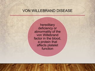 hereditary
deficiency or
abnormality of the
von Willebrand
factor in the blood,
a protein that
affects platelet
function
VON WILLEBRAND DISEASE
 