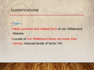 • Type I:
Most common and mildest form of von Willebrand
disease.
Levels of von Willebrand factor are lower than
normal, reduced levels of factor VIII.
CLASSIFICATIONS
 