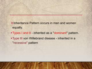 Inheritance Pattern occurs in men and women
equally.
Types I and II - inherited as a "dominant" pattern.
Type III von Willebrand disease - inherited in a
"recessive" pattern
 