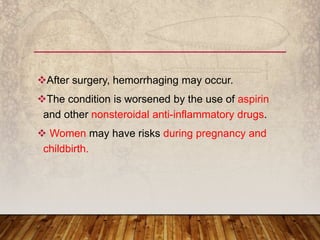 After surgery, hemorrhaging may occur.
The condition is worsened by the use of aspirin
and other nonsteroidal anti-inflammatory drugs.
 Women may have risks during pregnancy and
childbirth.
 