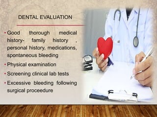• Good thorough medical
history- family history ,
personal history, medications,
spontaneous bleeding
• Physical examination
• Screening clinical lab tests
• Excessive bleeding following
surgical proceedure
DENTAL EVALUATION
 
