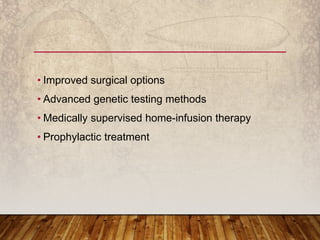 • Improved surgical options
• Advanced genetic testing methods
• Medically supervised home-infusion therapy
• Prophylactic treatment
 
