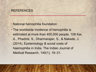 • National hemophilia foundation
• The worldwide incidence of hemophilia is
estimated at more than 400,000 people. 108 Kar,
A., Phadnis, S., Dharmarajan, S., & Nakade, J.
(2014). Epidemiology & social costs of
haemophilia in India. The Indian Journal of
Medical Research, 140(1), 19–31.
REFERENCES
 