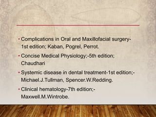 • Complications in Oral and Maxillofacial surgery-
1st edition; Kaban, Pogrel, Perrot.
• Concise Medical Physiology;-5th edition;
Chaudhari
• Systemic disease in dental treatment-1st edition;-
Michael.J.Tullman, Spencer.W.Redding.
• Clinical hematology-7th edition;-
Maxwell.M.Wintrobe.
 