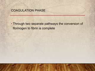 • Through two separate pathways the conversion of
fibrinogen to fibrin is complete
COAGULATION PHASE
 