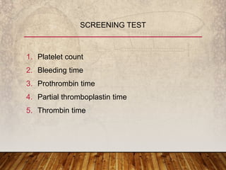 1. Platelet count
2. Bleeding time
3. Prothrombin time
4. Partial thromboplastin time
5. Thrombin time
SCREENING TEST
 