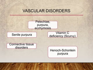 VASCULAR DISORDERS
Petechiae,
purpura,
ecchymosis
Senile purpura
Vitamin C
deficiency (Scurvy)
Connective tissue
disorders
Henoch-Schonlein
purpura
 