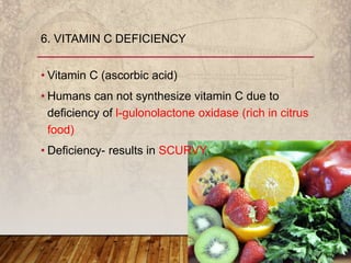 • Vitamin C (ascorbic acid)
• Humans can not synthesize vitamin C due to
deficiency of l-gulonolactone oxidase (rich in citrus
food)
• Deficiency- results in SCURVY
6. VITAMIN C DEFICIENCY
 