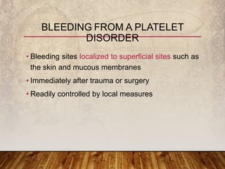 • Bleeding sites localized to superficial sites such as
the skin and mucous membranes
• Immediately after trauma or surgery
• Readily controlled by local measures
BLEEDING FROM A PLATELET
DISORDER
 