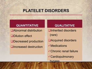 QUANTITATIVE
Abnormal distribution
Dilution effect
Decreased production
Increased destruction
QUALITATIVE
Inherited disorders
(rare)
Acquired disorders
Medications
Chronic renal failure
Cardiopulmonary
bypass
PLATELET DISORDERS
 
