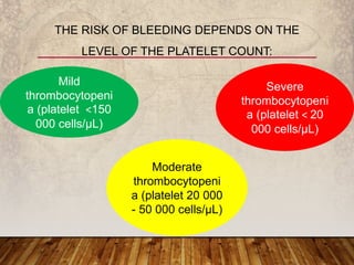 THE RISK OF BLEEDING DEPENDS ON THE
LEVEL OF THE PLATELET COUNT:
Mild
thrombocytopeni
a (platelet ˂150
000 cells/µL)
Moderate
thrombocytopeni
a (platelet 20 000
- 50 000 cells/µL)
Severe
thrombocytopeni
a (platelet ˂ 20
000 cells/µL)
 