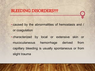 BLEEDING DISORDERS???
• caused by the abnormalities of hemostasis and /
or coagulation
• characterized by local or extensive skin or
mucocutaneous hemorrhage derived from
capillary bleeding is usually spontaneous or from
slight trauma
 