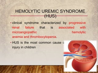 • clinical syndrome characterized by progressive
renal failure that is associated with
microangiopathic hemolytic
anemia and thrombocytopenia.
• HUS is the most common cause of acute kidney
injury in children
HEMOLYTIC UREMIC SYNDROME
(HUS)
 